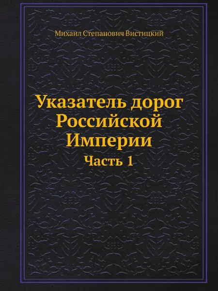 Обложка книги Указатель дорог Российской Империи. Часть 1, Михаил Степанович Вистицкий