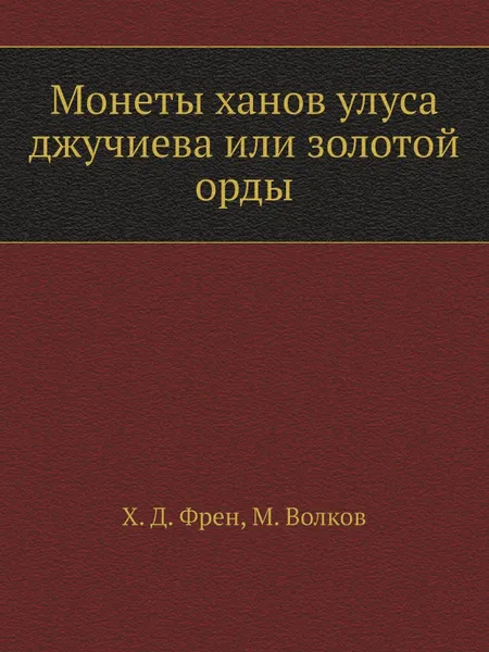 Обложка книги Монеты ханов улуса джучиева или золотой орды, Х.Д. Френ, М. Волков