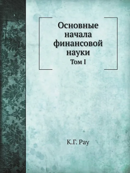 Обложка книги Основные начала финансовой науки. Том I, К.Г. Рау, А. Корсак