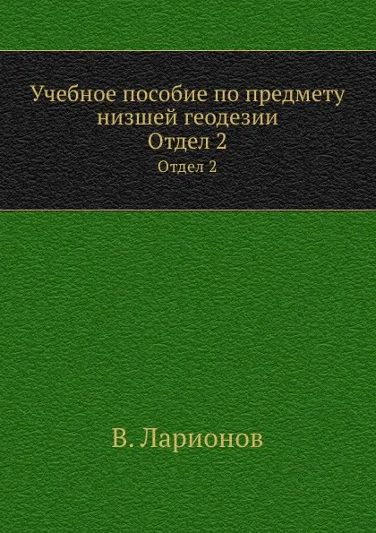 Обложка книги Учебное пособие по предмету низшей геодезии. Отдел 2, В. Ларионов