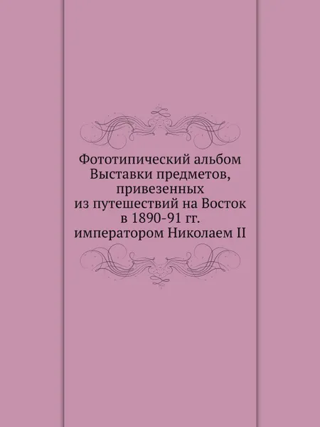 Обложка книги Фототипический альбом Выставки предметов, привезенных из путешествий на Восток в 1890-91 гг. императором Николаем II, Николай II