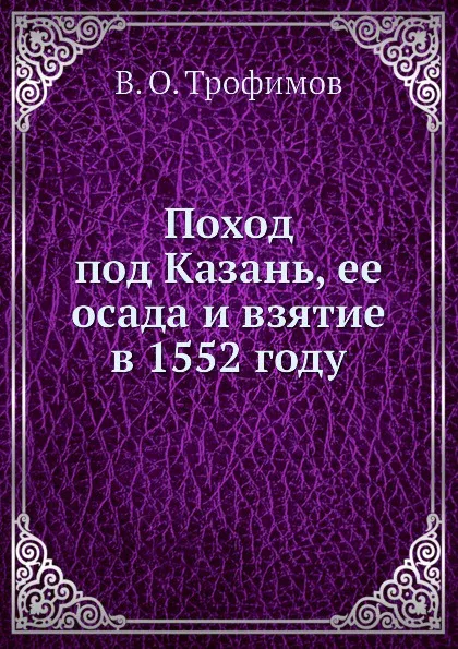 Обложка книги Поход под Казань, ее осада и взятие в 1552 году, В.О. Трофимов