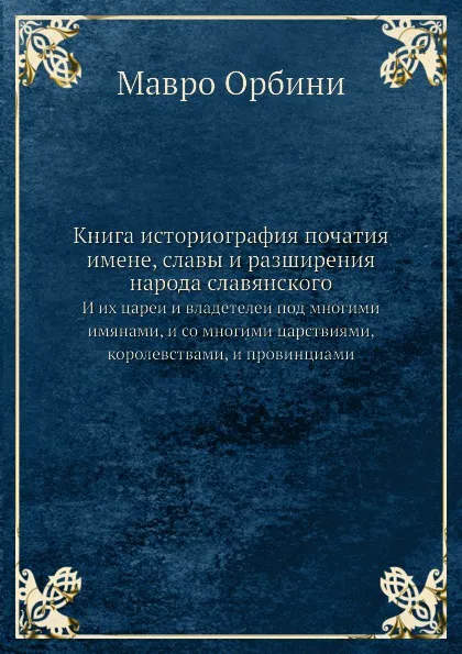 Обложка книги Книга историография початия имене, славы и разширения народа славянского. И их цареи и владетелеи под многими имянами, и со многими царствиями, королевствами, и провинциами, М. Орбини