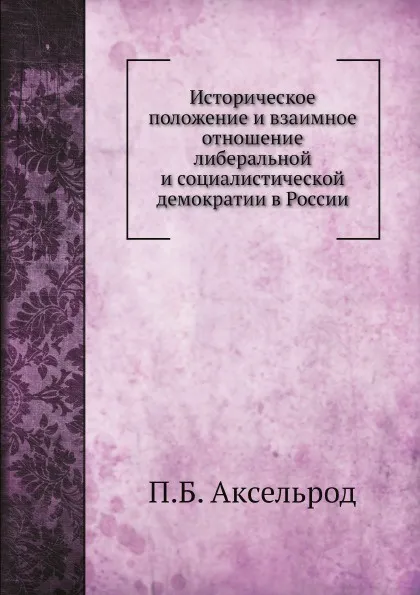 Обложка книги Историческое положение и взаимное отношение либеральной и социалистической демократии в России, П.Б. Аксельрод