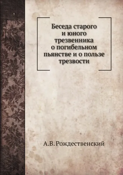 Обложка книги Беседа старого и юного трезвенника о погибельном пьянстве и о пользе трезвости, А.В. Рождественский