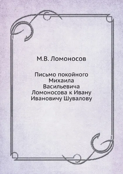 Обложка книги Письмо покойного Михаила Васильевича Ломоносова к Ивану Ивановичу Шувалову, М. В. Ломоносов