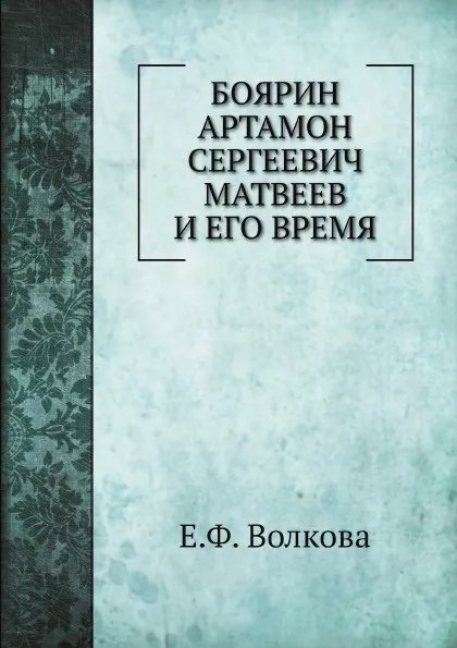 Обложка книги Боярин Артамон Сергеевич Матвеев и его время, Е.Ф. Волкова