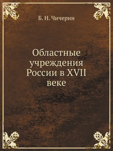 Обложка книги Областные учреждения России в XVII веке, Б. Н. Чичерин