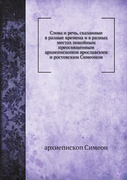 Обложка книги Слова и речь, сказанные в разные времена и в разных местах покойным преосвященным архиепископом ярославским и ростовским Симеоном, архиепископ Симеон