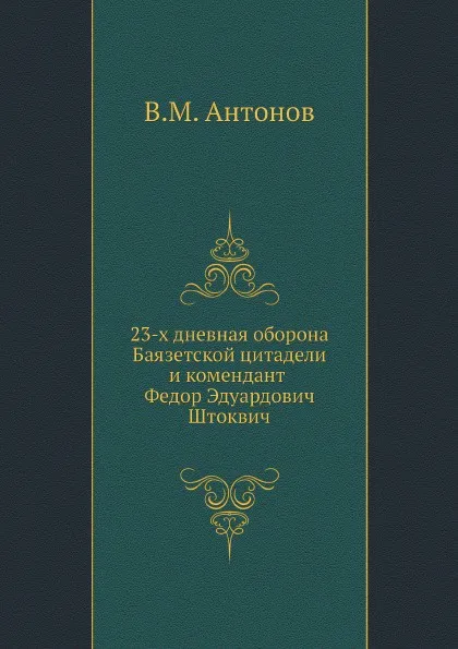 Обложка книги 23-х дневная оборона Баязетской цитадели и комендант Федор Эдуардович Штоквич, В.М. Антонов