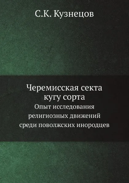 Обложка книги Черемисская секта кугу сорта. Опыт исследования религиозных движений среди поволжских инородцев, С.К. Кузнецов