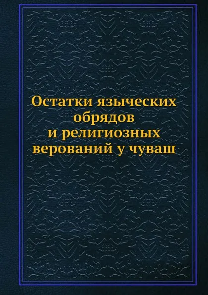 Обложка книги Остатки языческих обрядов и религиозных верований у чуваш, Никанор архиепископ