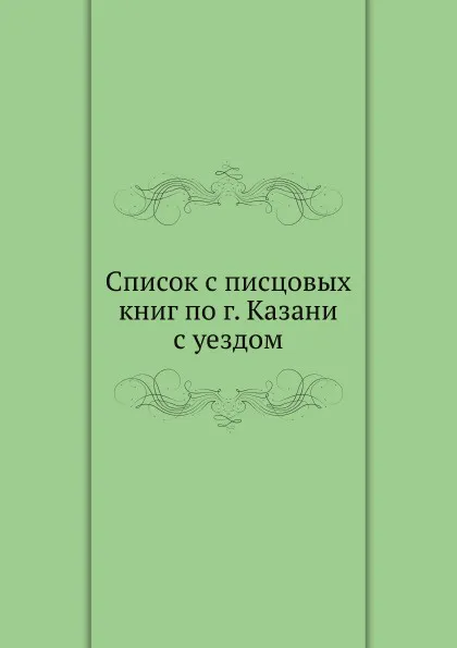 Обложка книги Список с писцовых книг по г. Казани с уездом, К.И. Невоструев