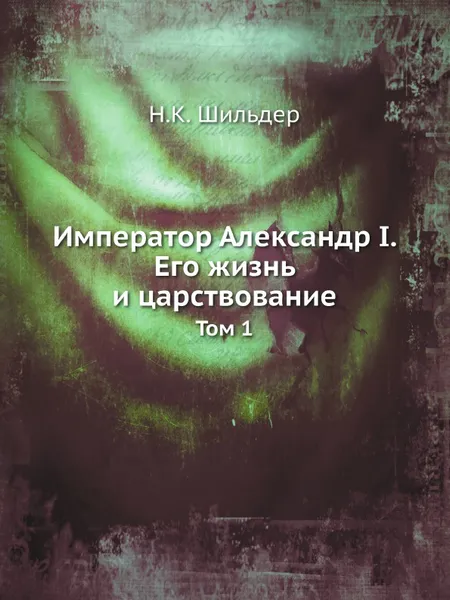 Обложка книги Император Александр I. Его жизнь и царствование. Том 1, Н.К. Шильдер