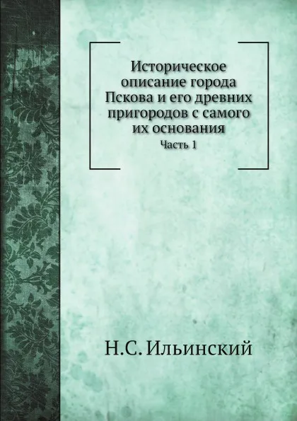 Обложка книги Историческое описание города Пскова и его древних пригородов с самого их основания. Часть 1, Н.С. Ильинский