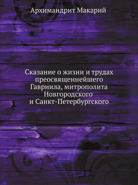 Обложка книги Сказание о жизни и трудах преосвященнейшего Гавриила, митрополита Новгородского и Санкт-петербургского, Макарий архимандрит