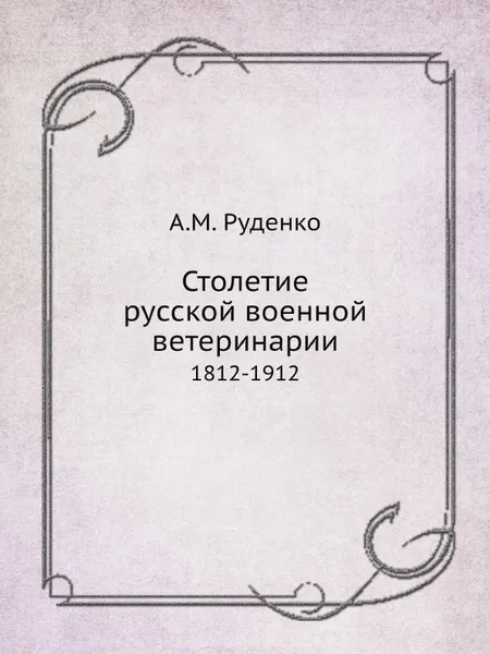 Обложка книги Столетие русской военной ветеринарии. 1812-1912, А.М. Руденко