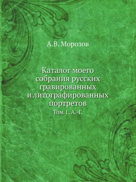 Обложка книги Каталог моего собрания русских гравированных и литографированных портретов. Том 1. А.-Г., А.В. Морозов