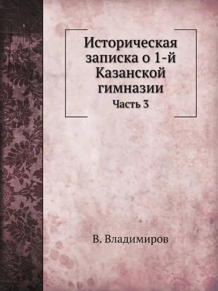 Обложка книги Историческая записка о 1-й Казанской гимназии. Часть 3, В. Владимиров