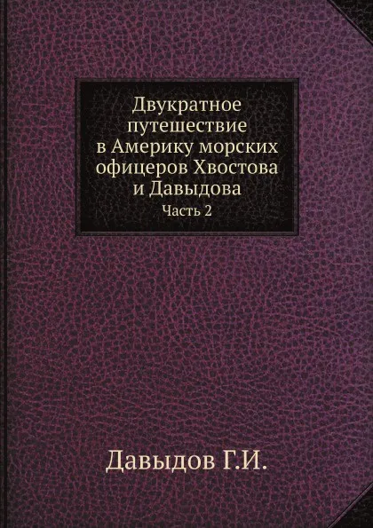 Обложка книги Двукратное путешествие в Америку морских офицеров Хвостова и Давыдова. Часть 2, Г.И. Давыдов