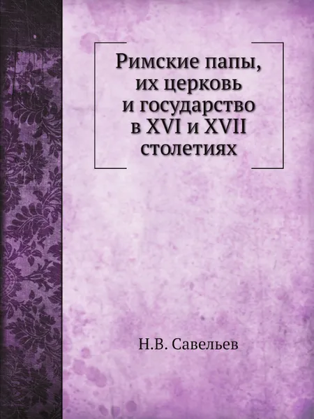 Обложка книги Римские папы, их церковь и государство в XVI и XVII столетиях, Н.В. Савельев