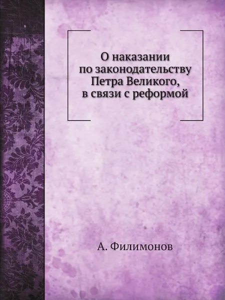 Обложка книги О наказании по законодательству Петра Великого, в связи с реформой, А. Филимонов