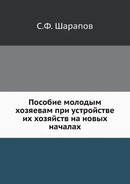 Обложка книги Пособие молодым хозяевам при устройстве их хозяйств на новых началах, С.Ф. Шарапов