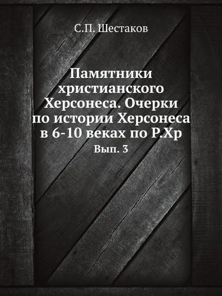 Обложка книги Памятники христианского Херсонеса. Очерки по истории Херсонеса в 6-10 веках по Р.Хр. Вып. 3, С.П. Шестаков