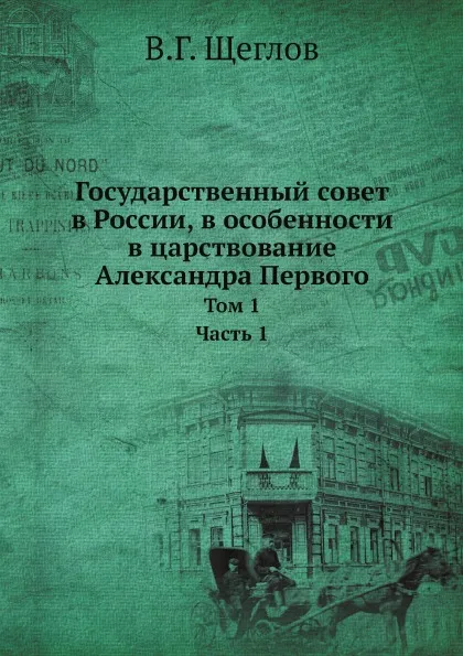 Обложка книги Государственный совет в России, в особенности в царствование Александра Первого. Том 1, В.Г. Щеглов