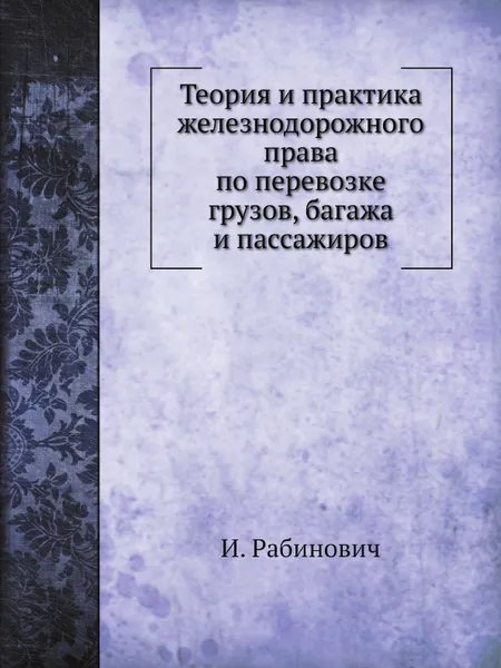 Обложка книги Теория и практика железнодорожного права по перевозке грузов, багажа и пассажиров, И. Рабинович