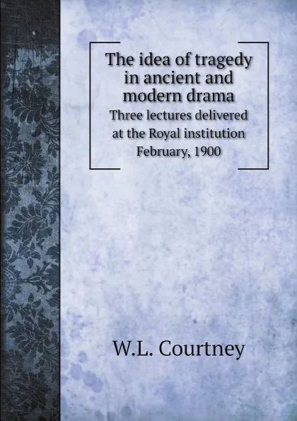 Обложка книги The idea of tragedy in ancient and modern drama, W.L. Courtney