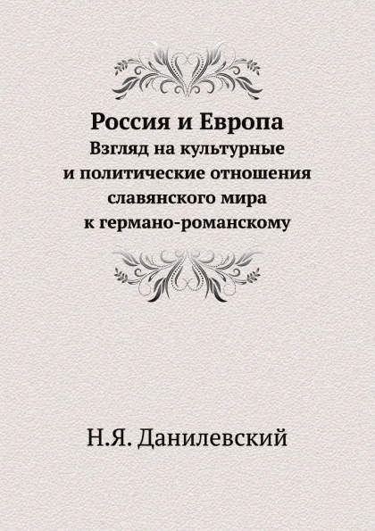 Обложка книги Россия и Европа. Взгляд на культурные и политические отношения славянского мира к германо-романскому, Н.Я. Данилевский