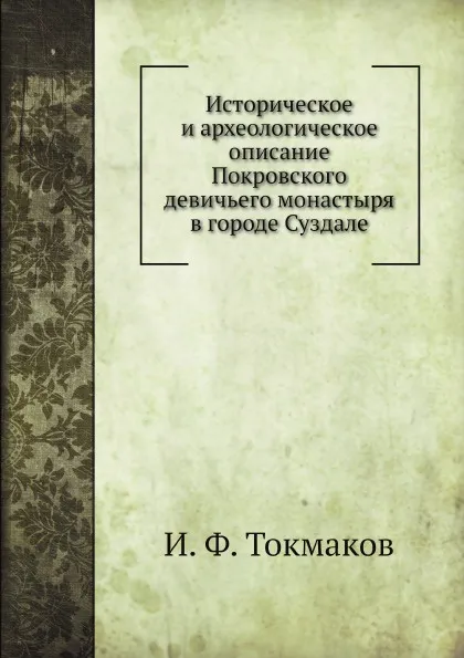 Обложка книги Историческое и археологическое описание Покровского девичьего монастыря в городе Суздале, И. Ф. Токмаков