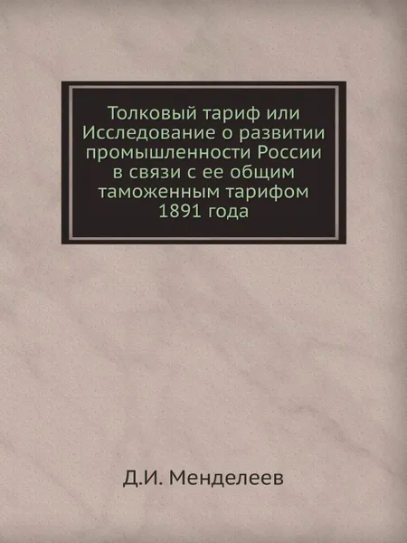 Обложка книги Толковый тариф или Исследование о развитии промышленности России в связи с ее общим таможенным тарифом 1891 года, Д. И. Менделеев