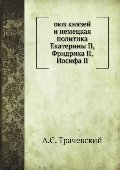 Обложка книги Союз князей и немецкая политика Екатерины II, Фридриха II, Иосифа II, А.С. Трачевский