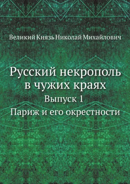 Обложка книги Русский некрополь в чужих краях. Выпуск 1 Париж и его окрестности, Великий Князь Николай Михайлович