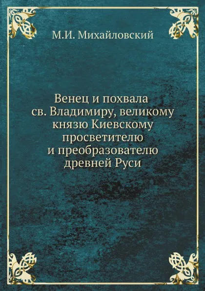 Обложка книги Венец и похвала св. Владимиру, великому князю Киевскому, просветителю и преобразователю древней Руси, М.И. Михайловский