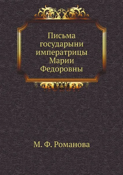 Обложка книги Письма государыни императрицы Марии Федоровны, М. Ф. Романова