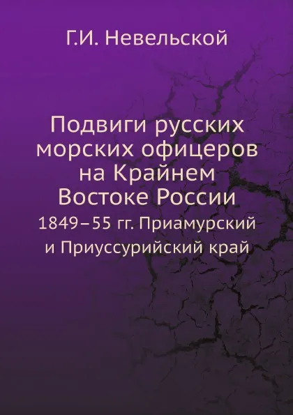 Обложка книги Подвиги русских морских офицеров на Крайнем Востоке России. 1849.55 гг. Приамурский и Приуссурийский край, Г.И. Невельской