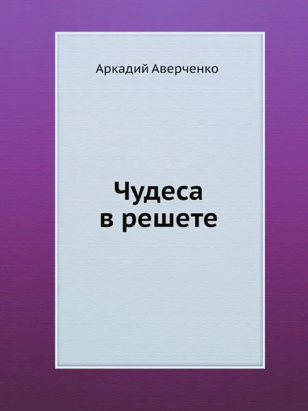 Обложка книги Чудеса в решете, Аркадий Аверченко