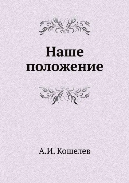 Обложка книги Наше положение, А.И. Кошелев