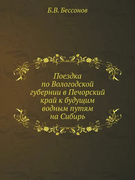 Обложка книги Поездка по Вологодской губернии в Печорский край к будущим водным путям на Сибирь, Б.В. Бессонов