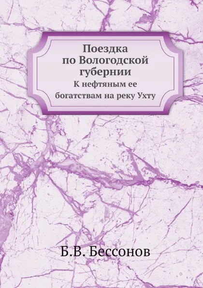 Обложка книги Поездка по Вологодской губернии. К нефтяным ее богатствам на реку Ухту, Б.В. Бессонов