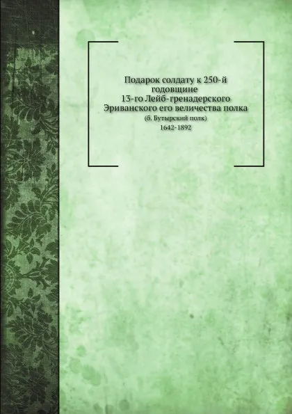 Обложка книги Подарок солдату к 250-й годовщине 13-го Лейб-гренадерского Эриванского его величества полка, А.П. Андреев