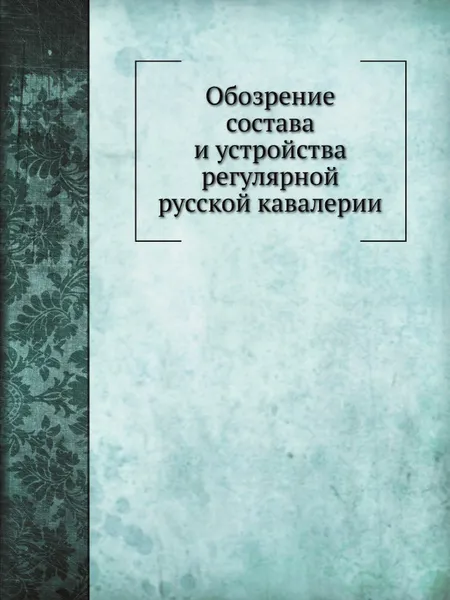 Обложка книги Обозрение состава и устройства регулярной русской кавалерии, П.А. Иванов