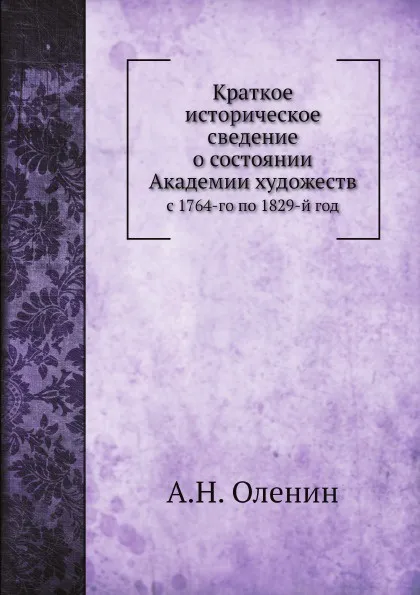 Обложка книги Краткое историческое сведение о состоянии Академии художеств. с 1764-го по 1829-й год, А.Н. Оленин