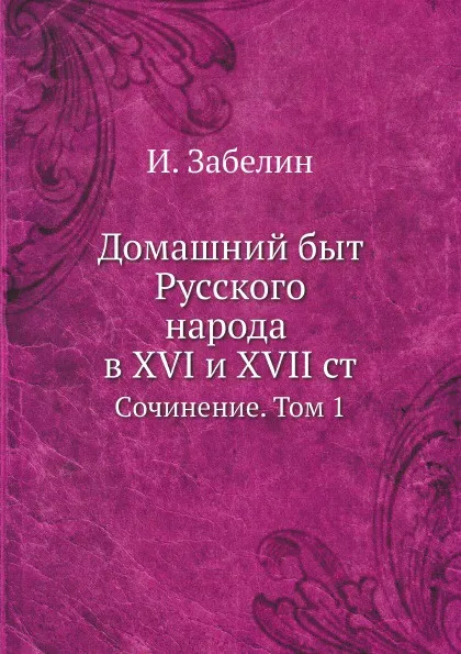 Обложка книги Домашний быт Русского народа в XVI и XVII ст. Cочинение. Том 1, И. Забелин