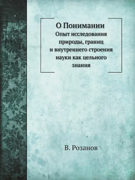 Обложка книги О Понимании. Опыт исследования природы, границ и внутреннего строения науки как цельного знания, В. Розанов