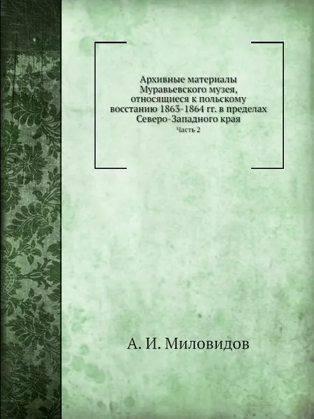 Обложка книги Архивные материалы Муравьевского музея, относящиеся к польскому восстанию 1863-1864 гг. в пределах Северо-Западного края. Часть 2, А.И. Миловидов