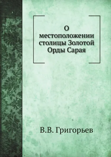 Обложка книги О местоположении столицы Золотой Орды Сарая, В. В. Григорьев